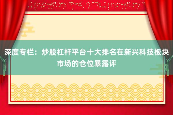 深度专栏:炒股杠杆平台十大排名在新兴科技板块市场的仓位暴露评
