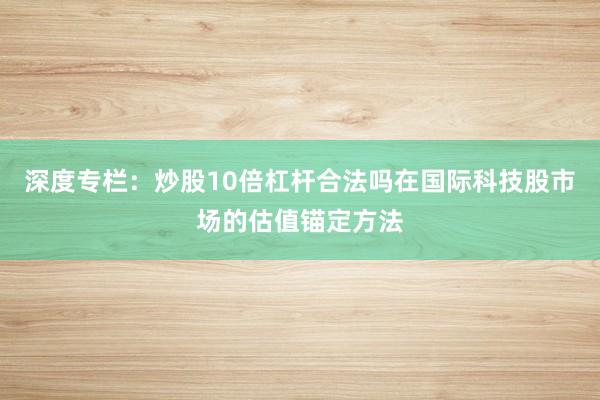 深度专栏:炒股10倍杠杆合法吗在国际科技股市场的估值锚定方法