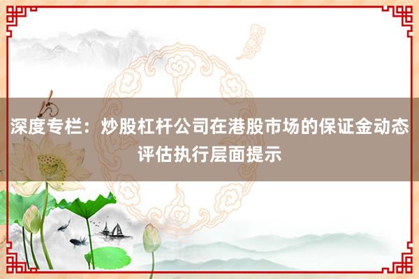 深度专栏:炒股杠杆公司在港股市场的保证金动态评估执行层面提示