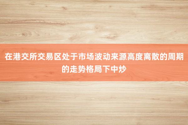 在港交所交易区处于市场波动来源高度离散的周期的走势格局下中炒