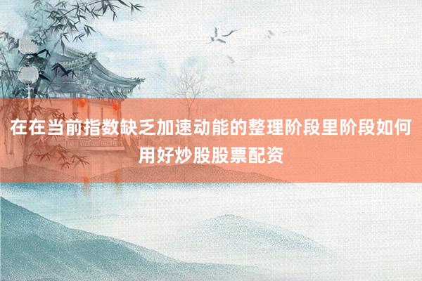 在在当前指数缺乏加速动能的整理阶段里阶段如何用好炒股股票配资