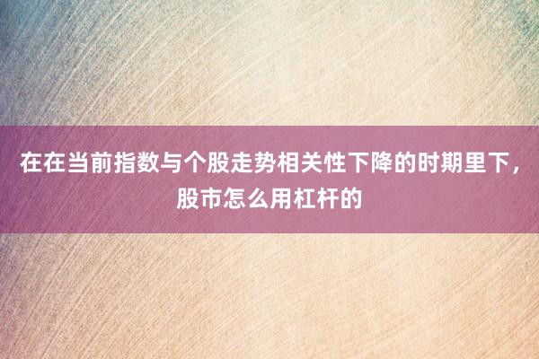 在在当前指数与个股走势相关性下降的时期里下,股市怎么用杠杆的