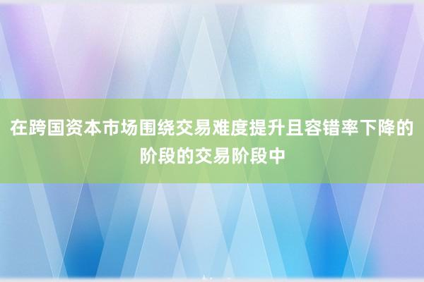 在跨国资本市场围绕交易难度提升且容错率下降的阶段的交易阶段中