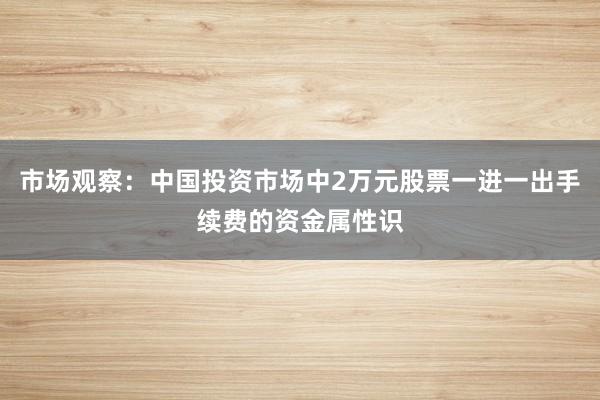 市场观察：中国投资市场中2万元股票一进一出手续费的资金属性识