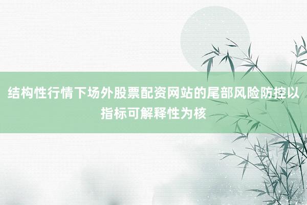 结构性行情下场外股票配资网站的尾部风险防控以指标可解释性为核