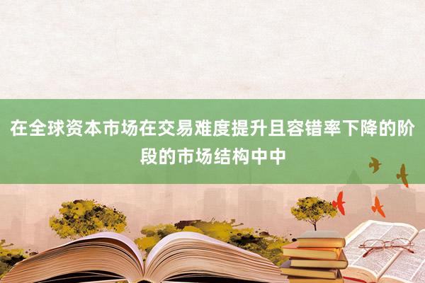 在全球资本市场在交易难度提升且容错率下降的阶段的市场结构中中