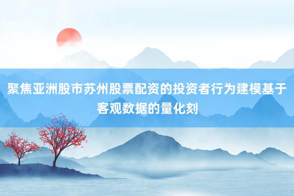 聚焦亚洲股市苏州股票配资的投资者行为建模基于客观数据的量化刻