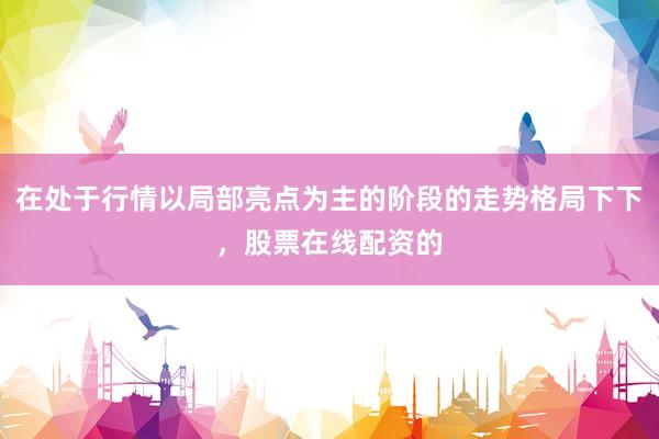 在处于行情以局部亮点为主的阶段的走势格局下下，股票在线配资的