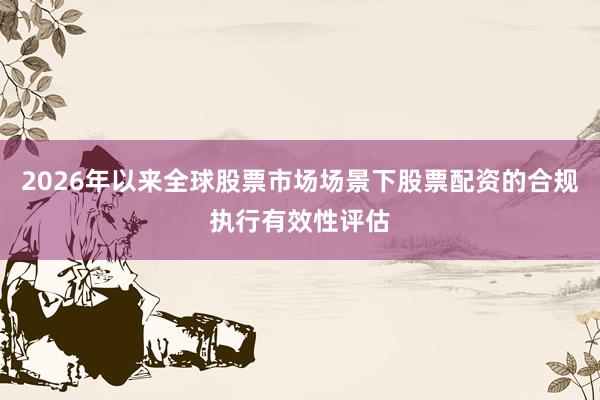 2026年以来全球股票市场场景下股票配资的合规执行有效性评估