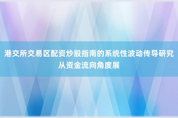 港交所交易区配资炒股指南的系统性波动传导研究从资金流向角度展