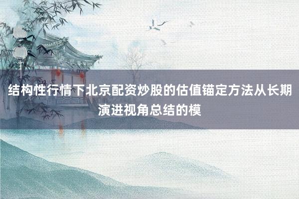 结构性行情下北京配资炒股的估值锚定方法从长期演进视角总结的模