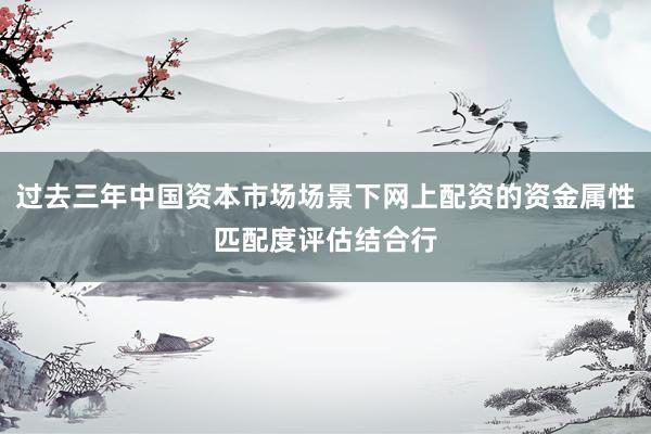 过去三年中国资本市场场景下网上配资的资金属性匹配度评估结合行