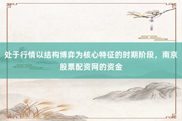 处于行情以结构博弈为核心特征的时期阶段，南京股票配资网的资金