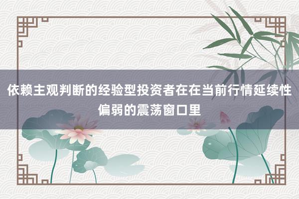 依赖主观判断的经验型投资者在在当前行情延续性偏弱的震荡窗口里