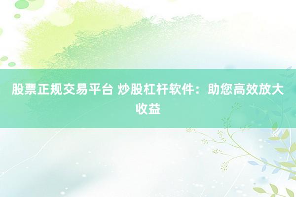股票正规交易平台 炒股杠杆软件：助您高效放大收益