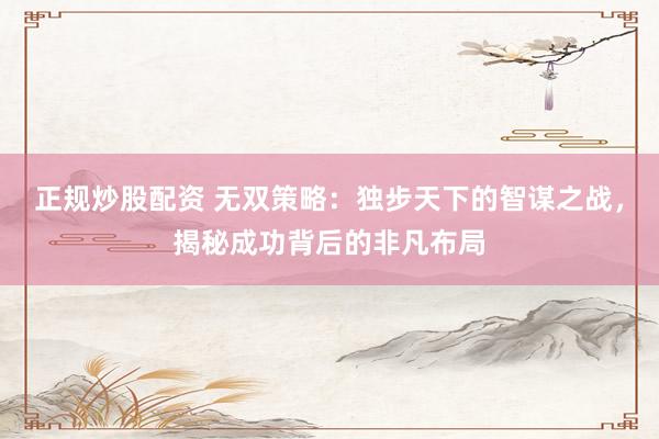 正规炒股配资 无双策略：独步天下的智谋之战，揭秘成功背后的非凡布局