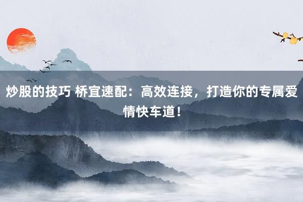 炒股的技巧 桥宜速配：高效连接，打造你的专属爱情快车道！