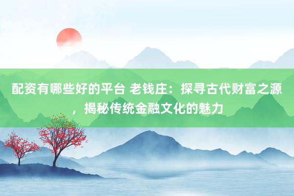 配资有哪些好的平台 老钱庄：探寻古代财富之源，揭秘传统金融文化的魅力