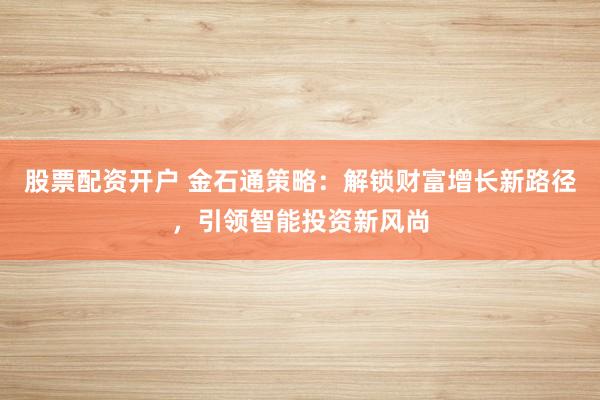 股票配资开户 金石通策略：解锁财富增长新路径，引领智能投资新风尚