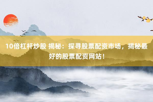 10倍杠杆炒股 揭秘：探寻股票配资市场，揭秘最好的股票配资网站！