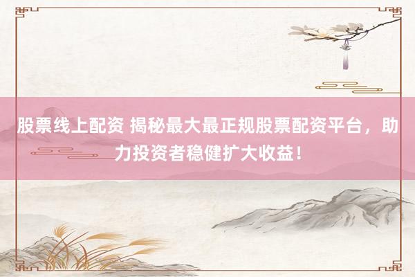 股票线上配资 揭秘最大最正规股票配资平台，助力投资者稳健扩大收益！