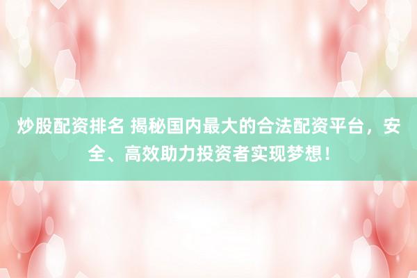 炒股配资排名 揭秘国内最大的合法配资平台，安全、高效助力投资者实现梦想！