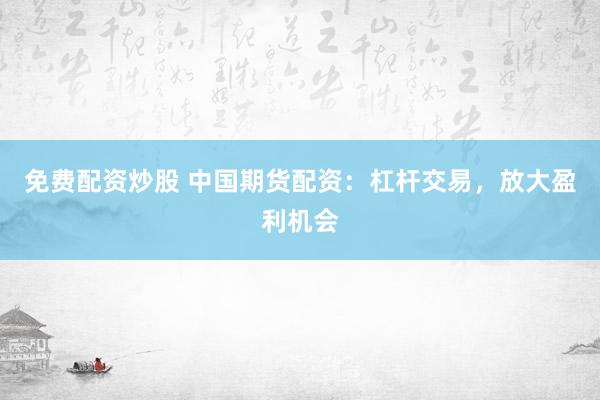免费配资炒股 中国期货配资：杠杆交易，放大盈利机会
