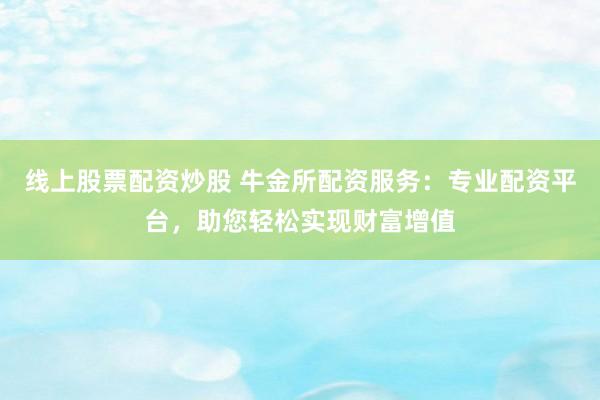 线上股票配资炒股 牛金所配资服务：专业配资平台，助您轻松实现财富增值