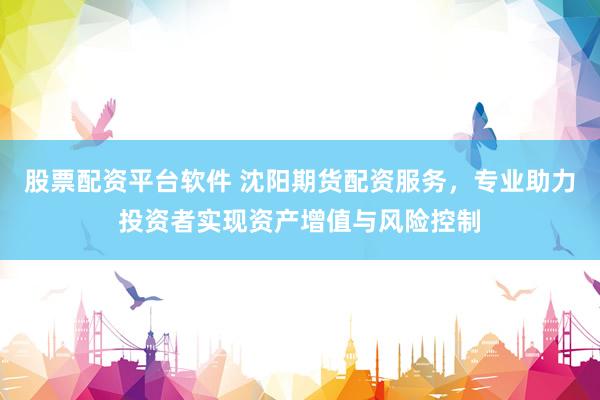 股票配资平台软件 沈阳期货配资服务，专业助力投资者实现资产增值与风险控制