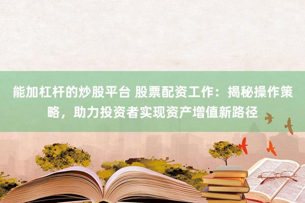 能加杠杆的炒股平台 股票配资工作：揭秘操作策略，助力投资者实现资产增值新路径