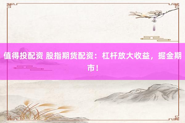 值得投配资 股指期货配资：杠杆放大收益，掘金期市！
