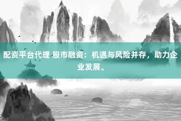 配资平台代理 股市融资：机遇与风险并存，助力企业发展。
