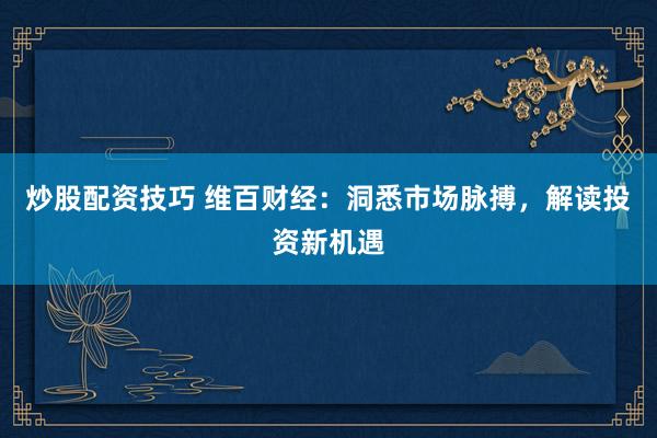 炒股配资技巧 维百财经：洞悉市场脉搏，解读投资新机遇
