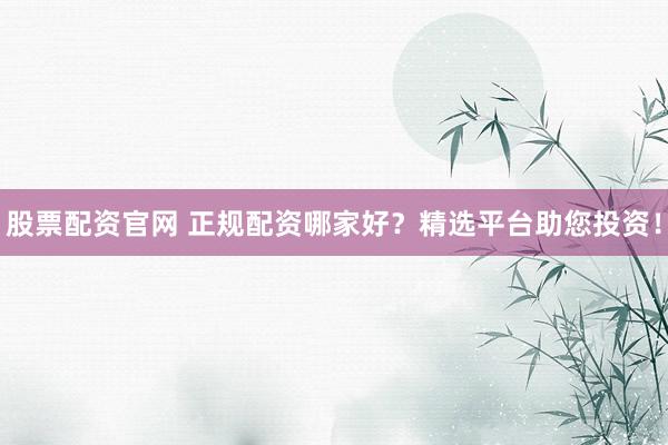 股票配资官网 正规配资哪家好？精选平台助您投资！