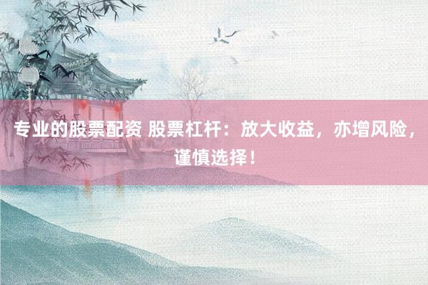 专业的股票配资 股票杠杆：放大收益，亦增风险，谨慎选择！