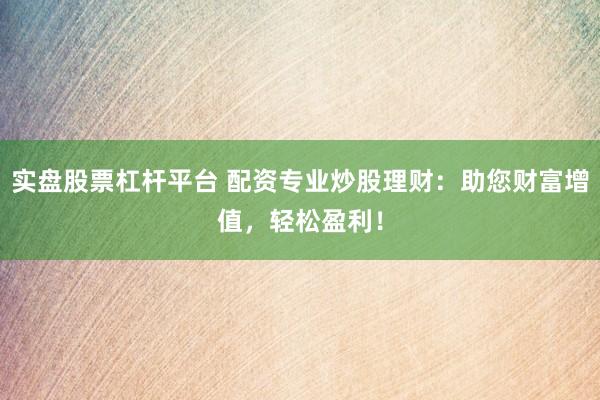 实盘股票杠杆平台 配资专业炒股理财：助您财富增值，轻松盈利！