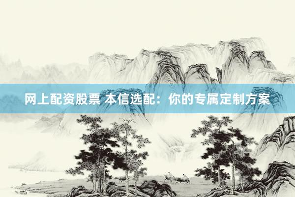 网上配资股票 本信选配：你的专属定制方案