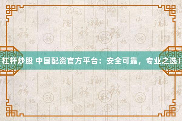 杠杆炒股 中国配资官方平台：安全可靠，专业之选！
