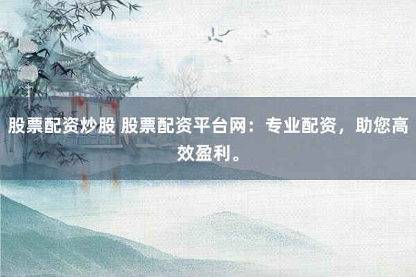 股票配资炒股 股票配资平台网：专业配资，助您高效盈利。