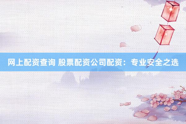网上配资查询 股票配资公司配资：专业安全之选