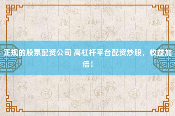正规的股票配资公司 高杠杆平台配资炒股，收益加倍！