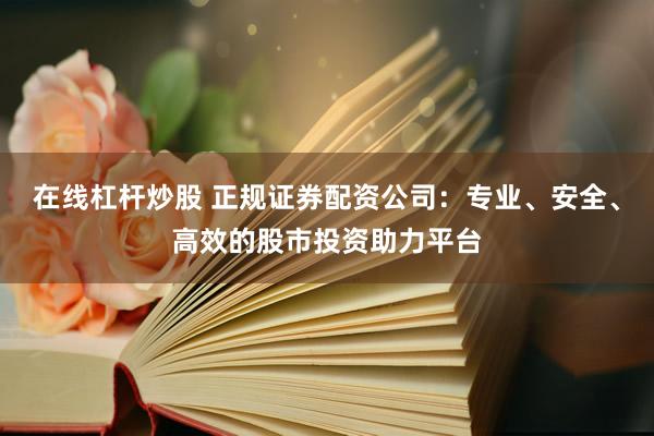 在线杠杆炒股 正规证券配资公司：专业、安全、高效的股市投资助力平台