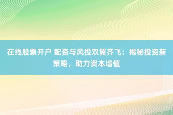 在线股票开户 配资与风投双翼齐飞：揭秘投资新策略，助力资本增值