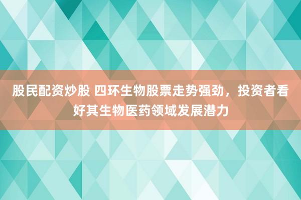 股民配资炒股 四环生物股票走势强劲，投资者看好其生物医药领域发展潜力
