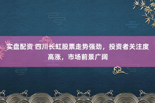 实盘配资 四川长虹股票走势强劲，投资者关注度高涨，市场前景广阔
