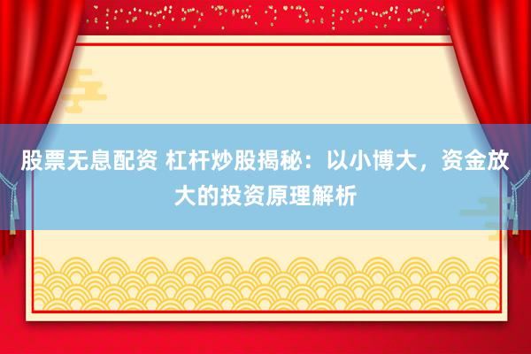 股票无息配资 杠杆炒股揭秘：以小博大，资金放大的投资原理解析