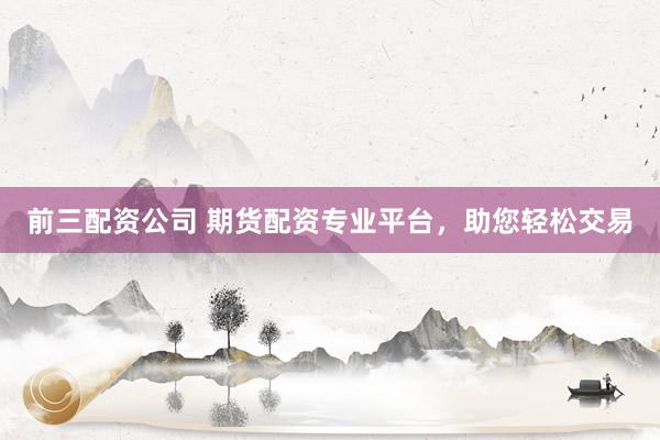 前三配资公司 期货配资专业平台，助您轻松交易