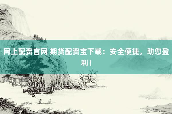 网上配资官网 期货配资宝下载：安全便捷，助您盈利！
