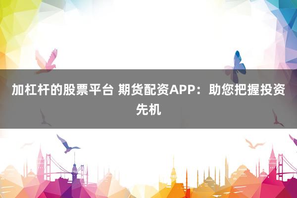 加杠杆的股票平台 期货配资APP：助您把握投资先机