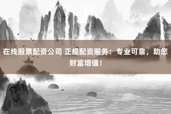 在线股票配资公司 正规配资服务：专业可靠，助您财富增值！